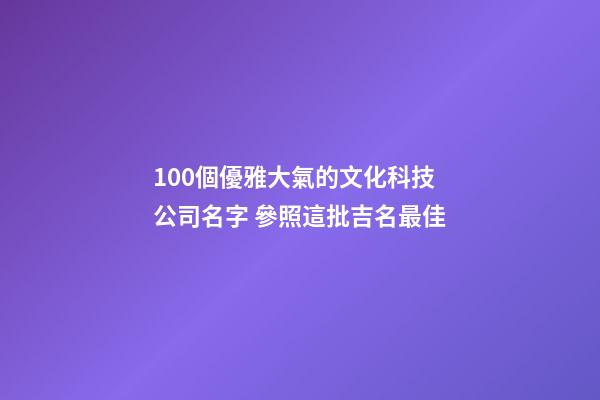 100個優雅大氣的文化科技公司名字 參照這批吉名最佳
